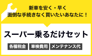 新車を安く・早く　面倒な手続きなく買いたいあなたに！　スーパー乗るだけセット　各種税金・車検費用・メンテナンス代